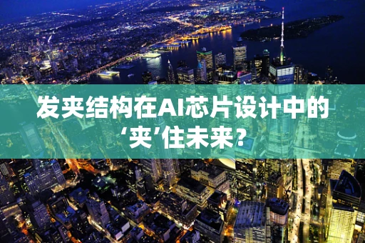 发夹结构在AI芯片设计中的‘夹’住未来？