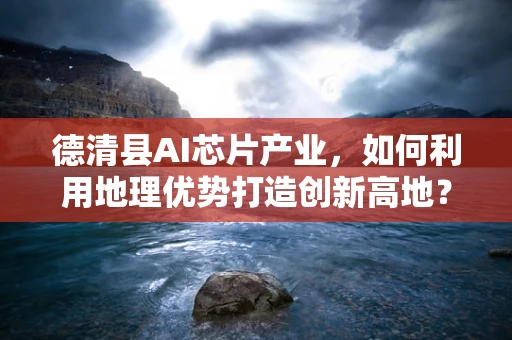 德清县AI芯片产业，如何利用地理优势打造创新高地？