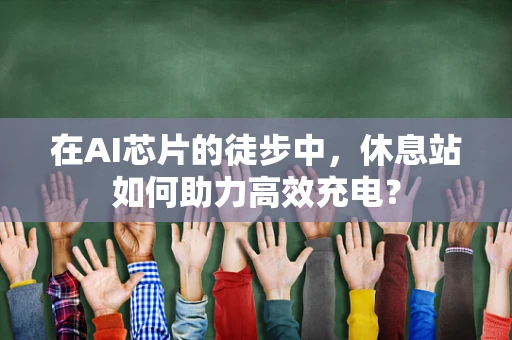 在AI芯片的徒步中，休息站如何助力高效充电？