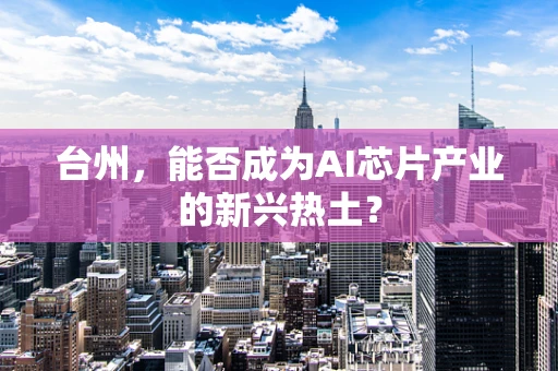 台州，能否成为AI芯片产业的新兴热土？