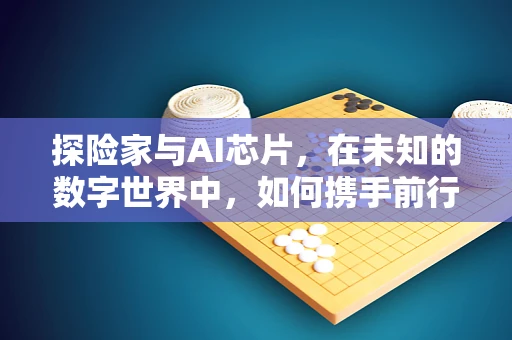 探险家与AI芯片，在未知的数字世界中，如何携手前行？