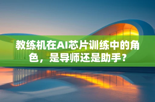 教练机在AI芯片训练中的角色，是导师还是助手？