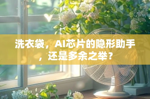 洗衣袋，AI芯片的隐形助手，还是多余之举？