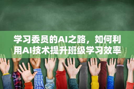 学习委员的AI之路，如何利用AI技术提升班级学习效率？