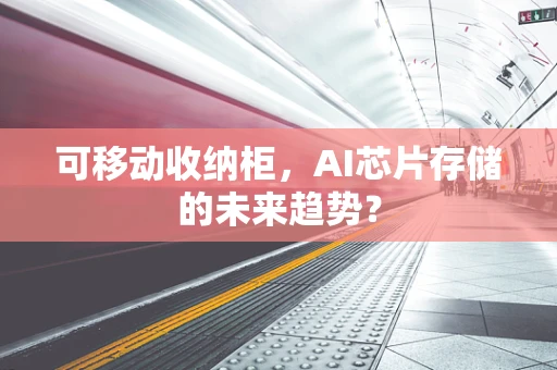 可移动收纳柜，AI芯片存储的未来趋势？