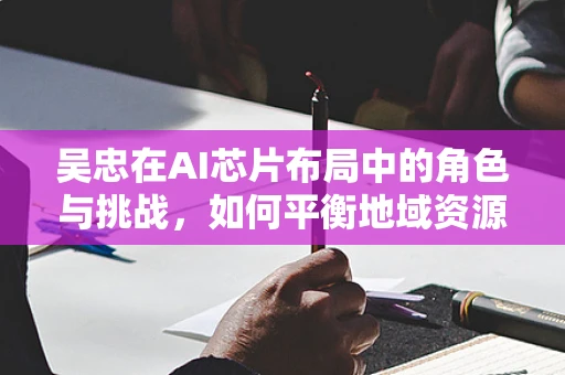 吴忠在AI芯片布局中的角色与挑战，如何平衡地域资源与技术创新？