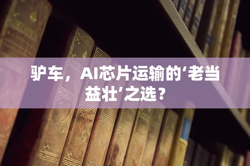 驴车，AI芯片运输的‘老当益壮’之选？