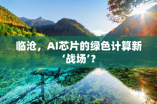 临沧，AI芯片的绿色计算新‘战场’？