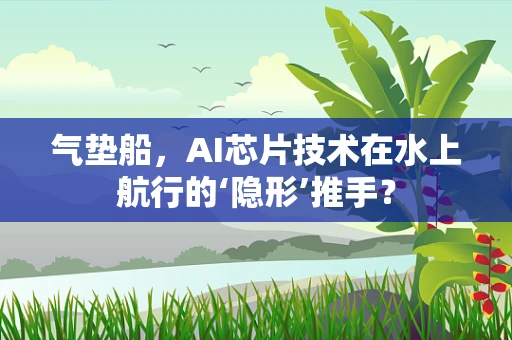 气垫船，AI芯片技术在水上航行的‘隐形’推手？