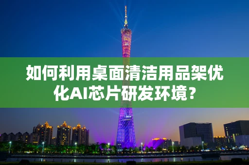 如何利用桌面清洁用品架优化AI芯片研发环境？