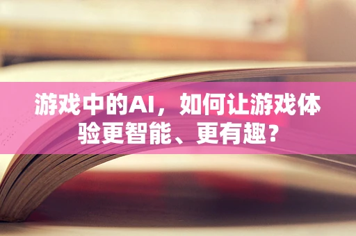 游戏中的AI，如何让游戏体验更智能、更有趣？