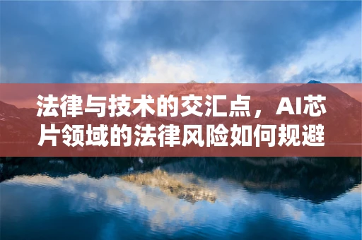 法律与技术的交汇点，AI芯片领域的法律风险如何规避？