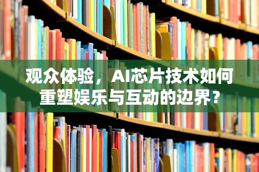 观众体验，AI芯片技术如何重塑娱乐与互动的边界？