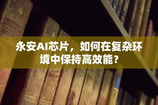 永安AI芯片，如何在复杂环境中保持高效能？