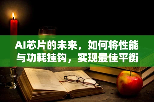 AI芯片的未来，如何将性能与功耗挂钩，实现最佳平衡？