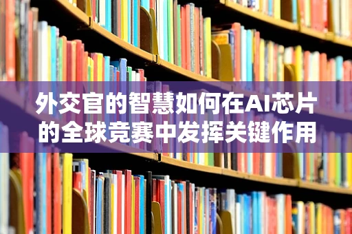 外交官的智慧如何在AI芯片的全球竞赛中发挥关键作用？