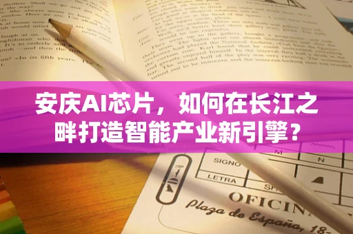 安庆AI芯片，如何在长江之畔打造智能产业新引擎？