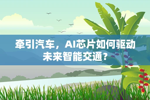 牵引汽车，AI芯片如何驱动未来智能交通？