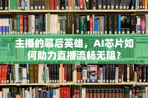 主播的幕后英雄，AI芯片如何助力直播流畅无阻？