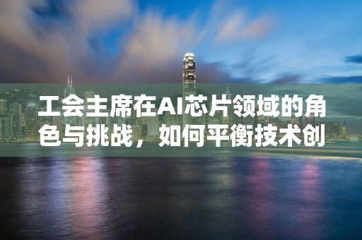 工会主席在AI芯片领域的角色与挑战，如何平衡技术创新与员工福祉？