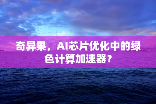 奇异果，AI芯片优化中的绿色计算加速器？