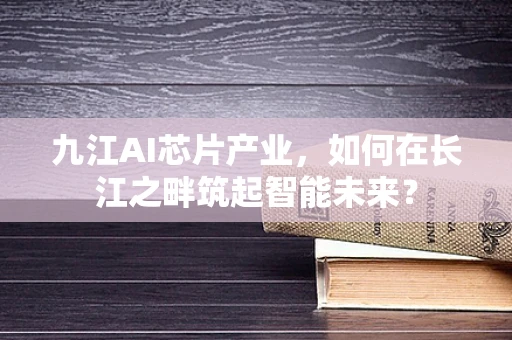 九江AI芯片产业，如何在长江之畔筑起智能未来？