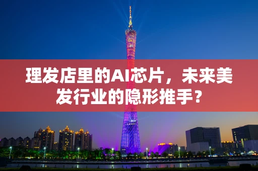 理发店里的AI芯片，未来美发行业的隐形推手？