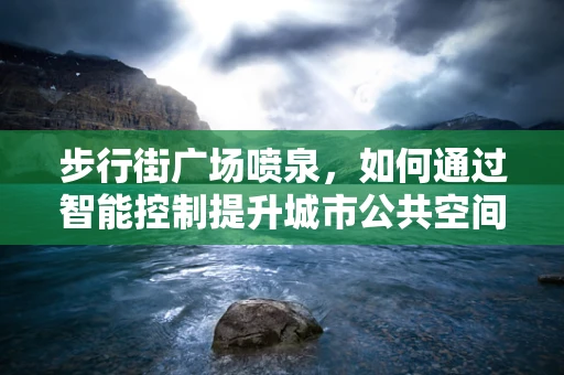 步行街广场喷泉，如何通过智能控制提升城市公共空间体验？