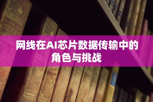 网线在AI芯片数据传输中的角色与挑战