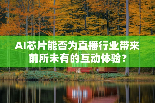 AI芯片能否为直播行业带来前所未有的互动体验？