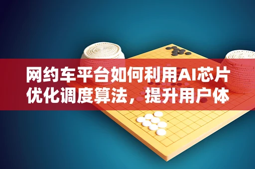 网约车平台如何利用AI芯片优化调度算法，提升用户体验？