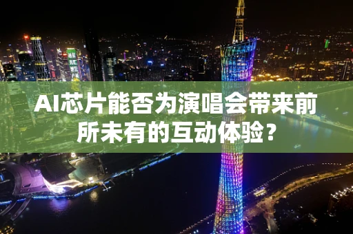 AI芯片能否为演唱会带来前所未有的互动体验？