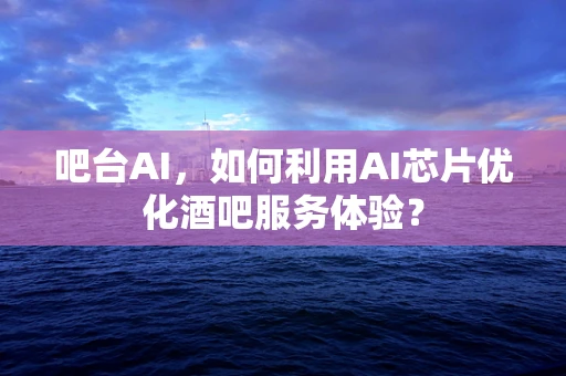 吧台AI，如何利用AI芯片优化酒吧服务体验？