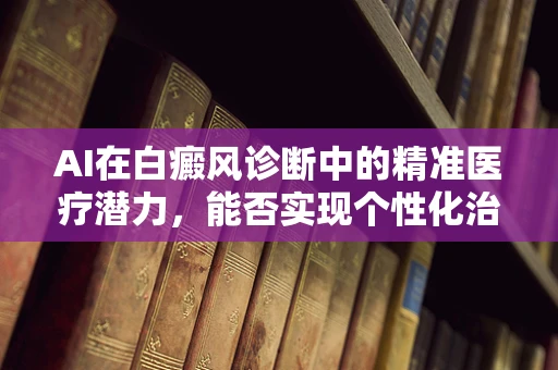 AI在白癜风诊断中的精准医疗潜力，能否实现个性化治疗方案的突破？