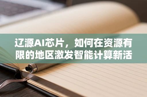 辽源AI芯片，如何在资源有限的地区激发智能计算新活力？