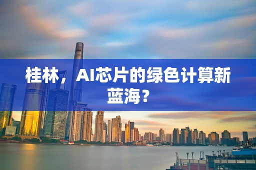 桂林，AI芯片的绿色计算新蓝海？