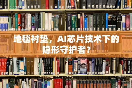 地毯衬垫，AI芯片技术下的隐形守护者？