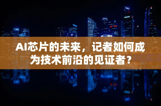 AI芯片的未来，记者如何成为技术前沿的见证者？