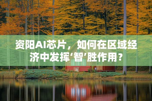 资阳AI芯片，如何在区域经济中发挥‘智’胜作用？