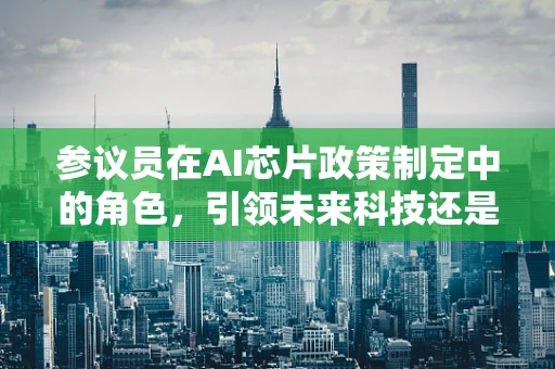 参议员在AI芯片政策制定中的角色，引领未来科技还是被技术浪潮所淹没？