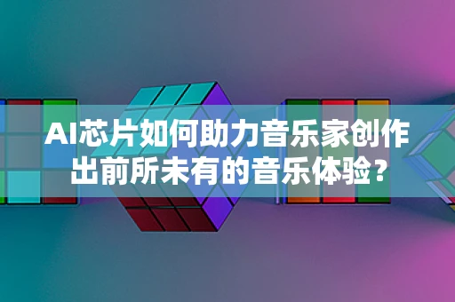 AI芯片如何助力音乐家创作出前所未有的音乐体验？