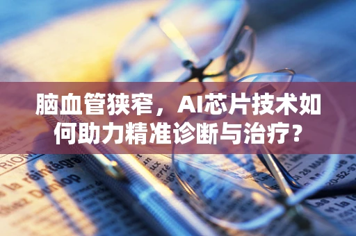 脑血管狭窄，AI芯片技术如何助力精准诊断与治疗？