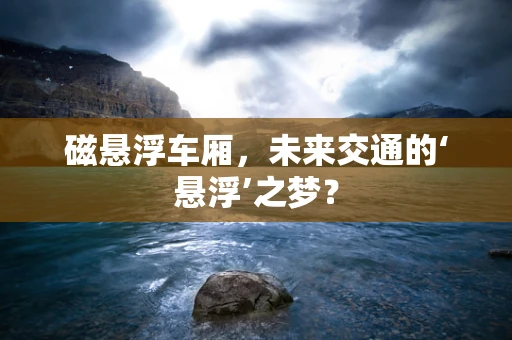 磁悬浮车厢，未来交通的‘悬浮’之梦？