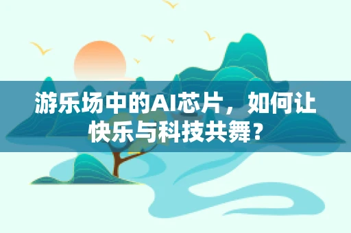 游乐场中的AI芯片，如何让快乐与科技共舞？