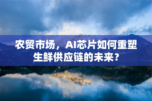 农贸市场，AI芯片如何重塑生鲜供应链的未来？