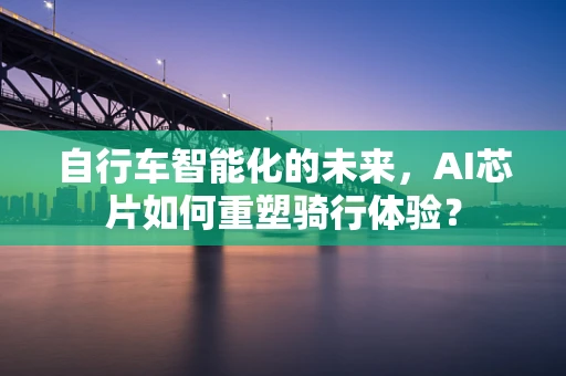 自行车智能化的未来，AI芯片如何重塑骑行体验？