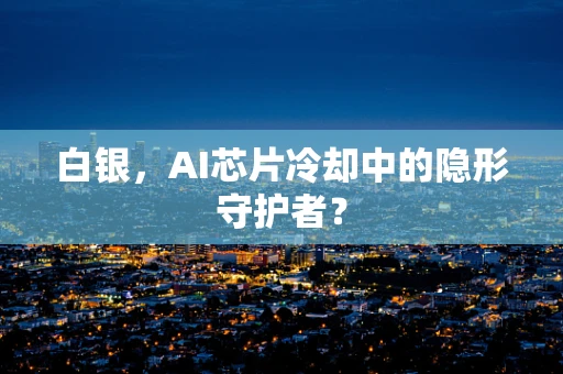 白银，AI芯片冷却中的隐形守护者？