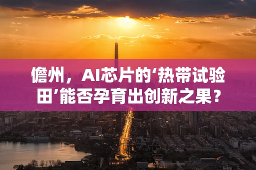 儋州，AI芯片的‘热带试验田’能否孕育出创新之果？