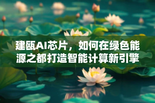 建瓯AI芯片，如何在绿色能源之都打造智能计算新引擎？