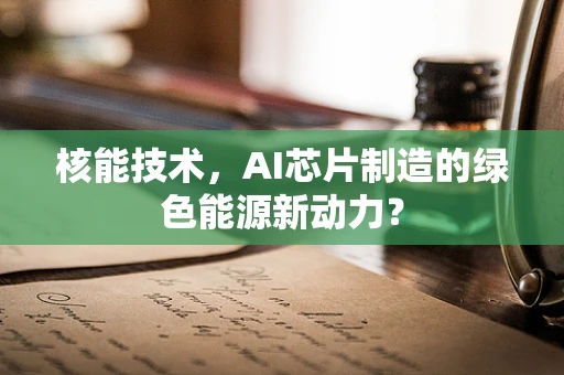 核能技术，AI芯片制造的绿色能源新动力？